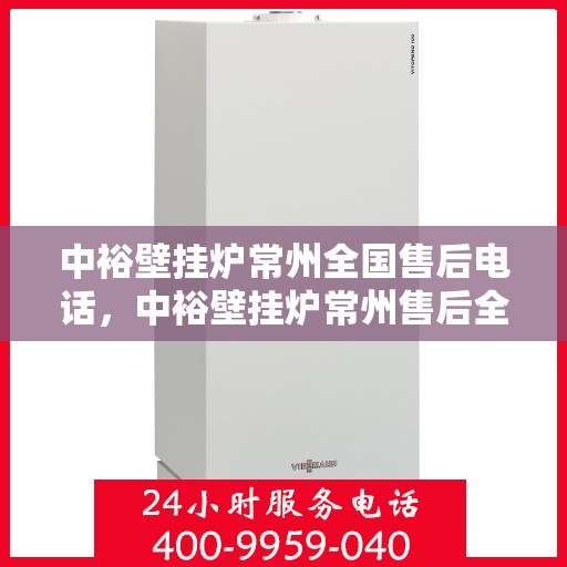 中裕壁挂炉常州全国售后电话，中裕壁挂炉常州售后全国服务热线及维修指南