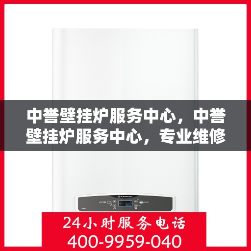中誉壁挂炉服务中心，中誉壁挂炉服务中心，专业维修与贴心服务