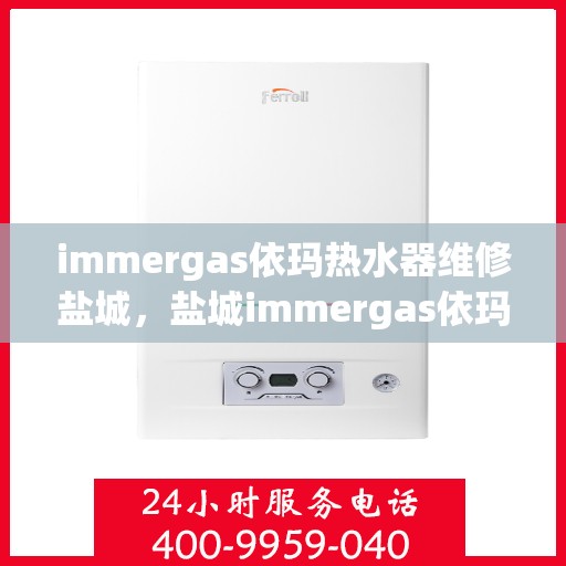 immergas依玛热水器维修盐城，盐城immergas依玛热水器专业维修服务