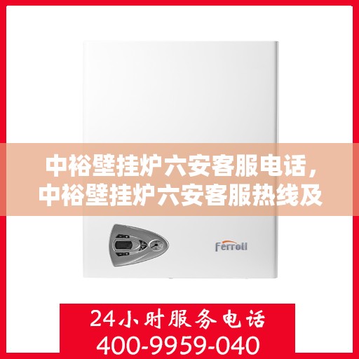 中裕壁挂炉六安客服电话，中裕壁挂炉六安客服热线及咨询电话号码详解