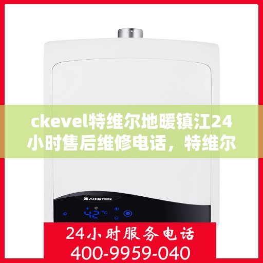 ckevel特维尔地暖镇江24小时售后维修电话，特维尔地暖镇江全天候售后维修服务热线