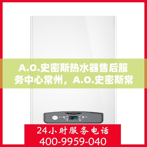 A.O.史密斯热水器售后服务中心常州，A.O.史密斯常州热水器售后服务中心，专业维修与贴心服务