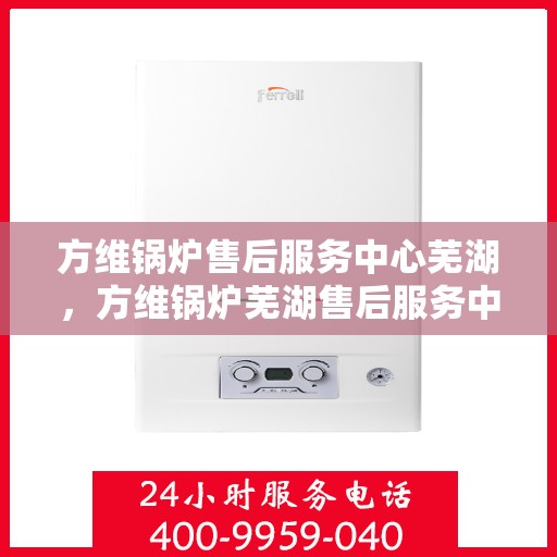 方维锅炉售后服务中心芜湖，方维锅炉芜湖售后服务中心，专业维修，贴心服务