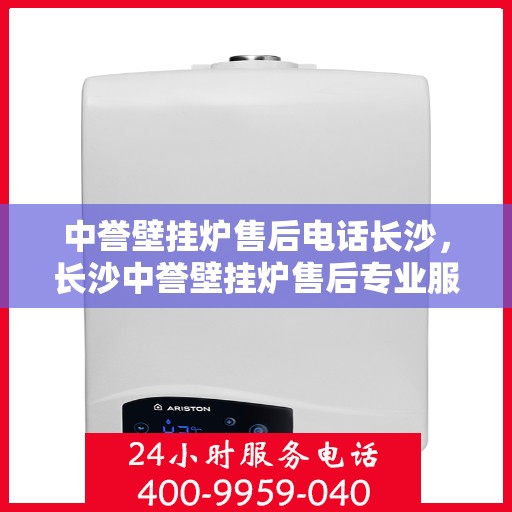 中誉壁挂炉售后电话长沙，长沙中誉壁挂炉售后专业服务热线
