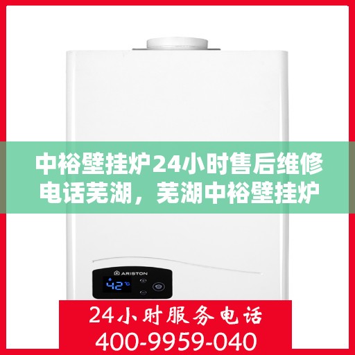 中裕壁挂炉24小时售后维修电话芜湖，芜湖中裕壁挂炉全天候售后维修服务热线