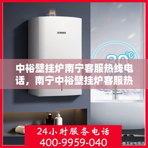 中裕壁挂炉南宁客服热线电话，南宁中裕壁挂炉客服热线电话详解