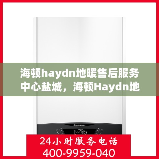 海顿haydn地暖售后服务中心盐城，海顿Haydn地暖盐城售后服务中心，专业维修，贴心服务