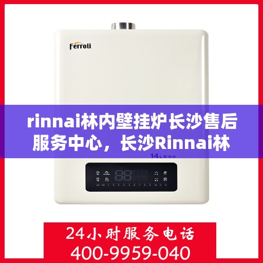 rinnai林内壁挂炉长沙售后服务中心，长沙Rinnai林内壁挂炉售后服务中心，专业维修与贴心服务