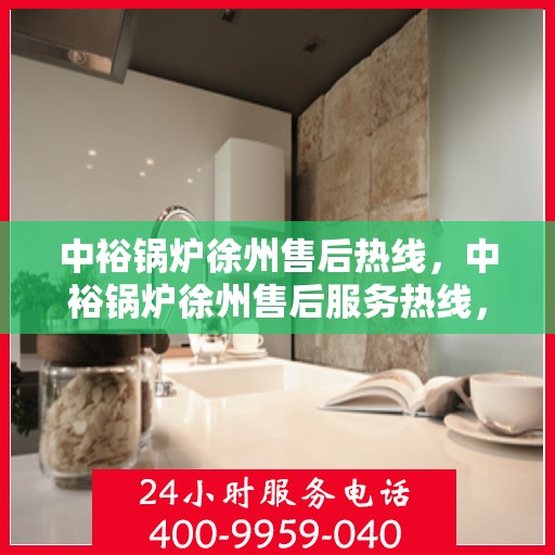 中裕锅炉徐州售后热线，中裕锅炉徐州售后服务热线，专业解决您的锅炉问题