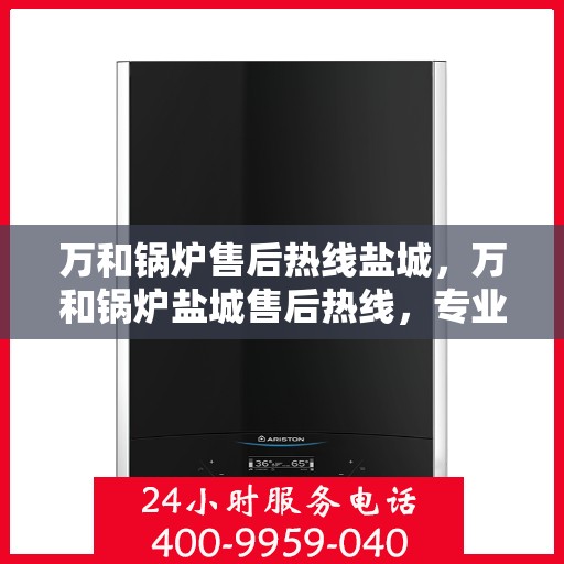万和锅炉售后热线盐城，万和锅炉盐城售后热线，专业维修服务保障