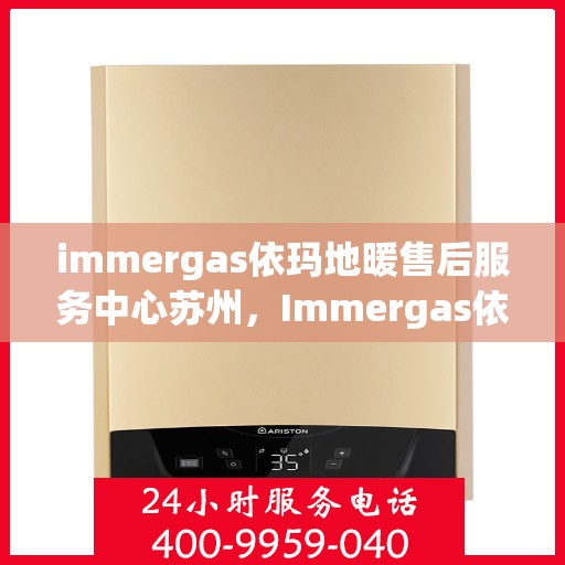 immergas依玛地暖售后服务中心苏州，Immergas依玛地暖苏州售后服务中心，专业维修，贴心服务