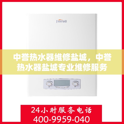 中誉热水器维修盐城，中誉热水器盐城专业维修服务