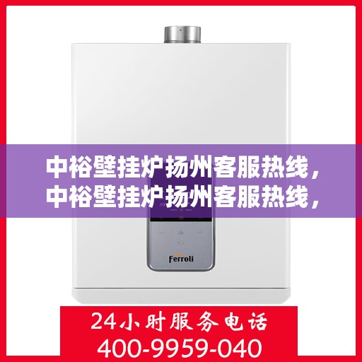 中裕壁挂炉扬州客服热线，中裕壁挂炉扬州客服热线，专业解决您的壁挂炉问题