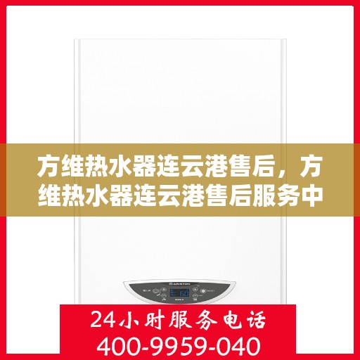 方维热水器连云港售后，方维热水器连云港售后服务中心，专业维修，贴心服务
