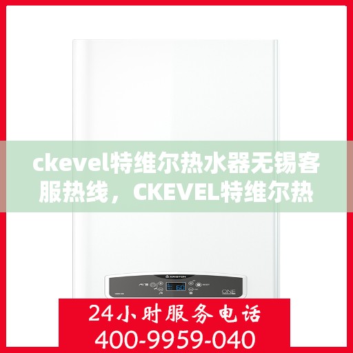 ckevel特维尔热水器无锡客服热线，CKEVEL特维尔热水器无锡客服热线，专业解答，贴心服务