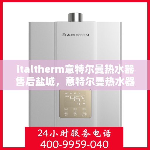 italtherm意特尔曼热水器售后盐城，意特尔曼热水器盐城售后服务中心，专业维修，贴心服务