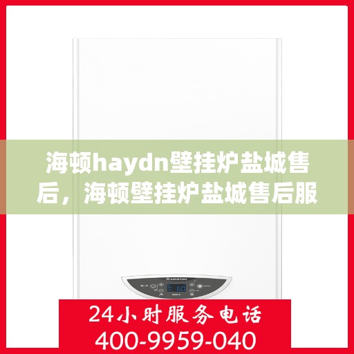 海顿haydn壁挂炉盐城售后，海顿壁挂炉盐城售后服务中心，专业维修，贴心服务