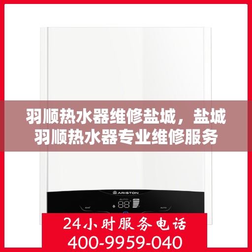 羽顺热水器维修盐城，盐城羽顺热水器专业维修服务