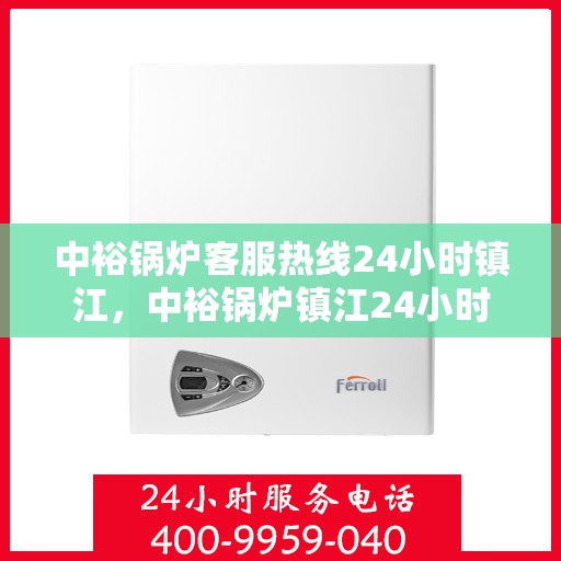 中裕锅炉客服热线24小时镇江，中裕锅炉镇江24小时客服热线服务