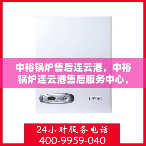 中裕锅炉售后连云港，中裕锅炉连云港售后服务中心，专业维修与保养，贴心服务助您无忧