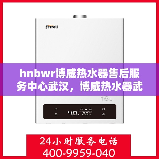 hnbwr博威热水器售后服务中心武汉，博威热水器武汉售后服务中心，专业维修，贴心服务
