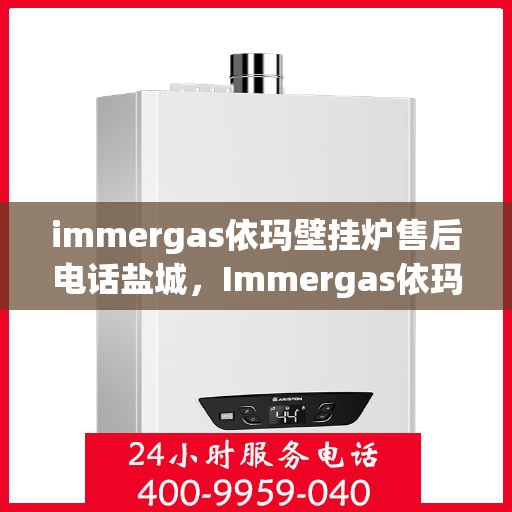 immergas依玛壁挂炉售后电话盐城，Immergas依玛壁挂炉盐城售后专业维修服务电话公布