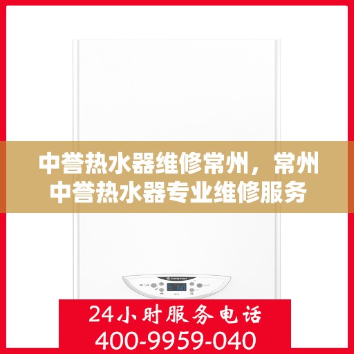 中誉热水器维修常州，常州中誉热水器专业维修服务