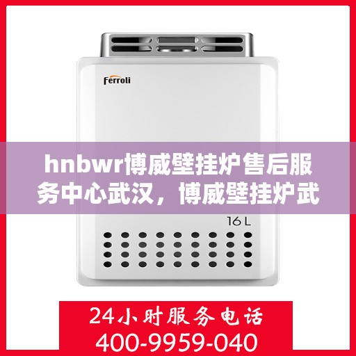 hnbwr博威壁挂炉售后服务中心武汉，博威壁挂炉武汉售后服务中心，专业维修，贴心服务