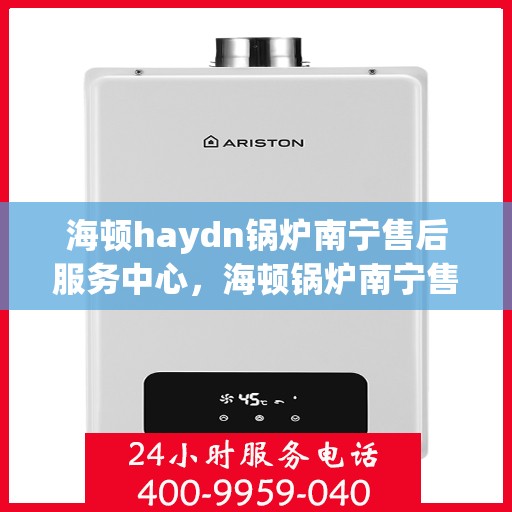 海顿haydn锅炉南宁售后服务中心，海顿锅炉南宁售后服务中心，专业维修，贴心服务