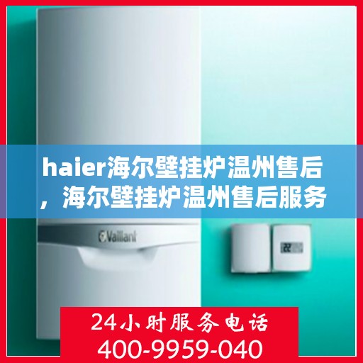 haier海尔壁挂炉温州售后，海尔壁挂炉温州售后服务中心，专业维修，贴心服务