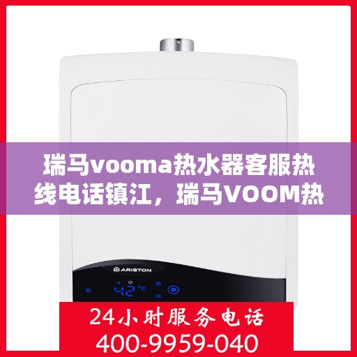 瑞马vooma热水器客服热线电话镇江，瑞马VOOM热水器镇江客服热线电话及售后维修服务