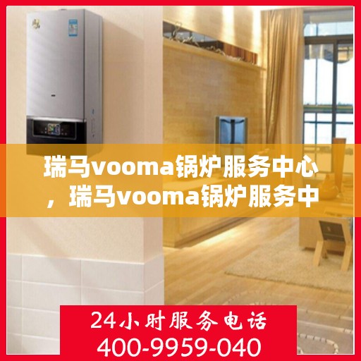 瑞马vooma锅炉服务中心，瑞马vooma锅炉服务中心，专业维护与高效运行的保障