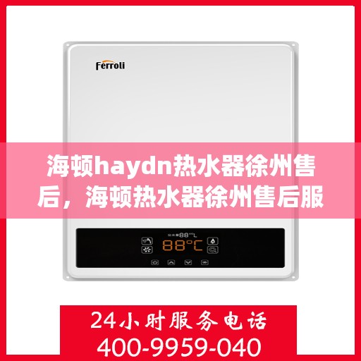 海顿haydn热水器徐州售后，海顿热水器徐州售后服务中心，专业维修，贴心服务