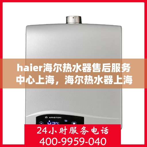 haier海尔热水器售后服务中心上海，海尔热水器上海售后服务中心，专业维修，贴心服务