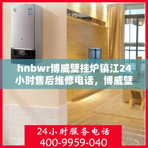 hnbwr博威壁挂炉镇江24小时售后维修电话，博威壁挂炉镇江全天候售后维修服务热线
