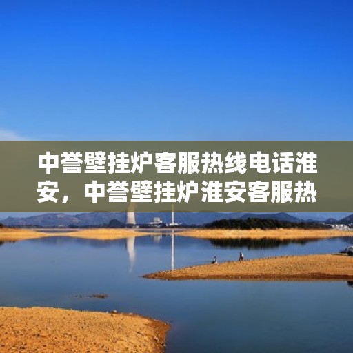 中誉壁挂炉客服热线电话淮安，中誉壁挂炉淮安客服热线电话全解析