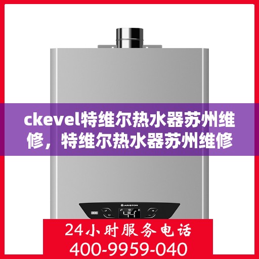 ckevel特维尔热水器苏州维修，特维尔热水器苏州维修中心，专业维修，贴心服务