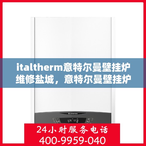 italtherm意特尔曼壁挂炉维修盐城，意特尔曼壁挂炉盐城专业维修服务