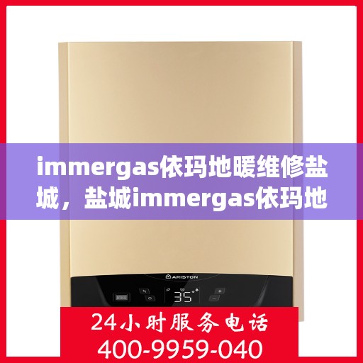 immergas依玛地暖维修盐城，盐城immergas依玛地暖专业维修服务
