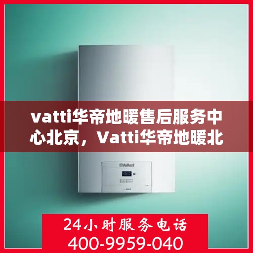 vatti华帝地暖售后服务中心北京，Vatti华帝地暖北京售后服务中心，专业维修，贴心服务