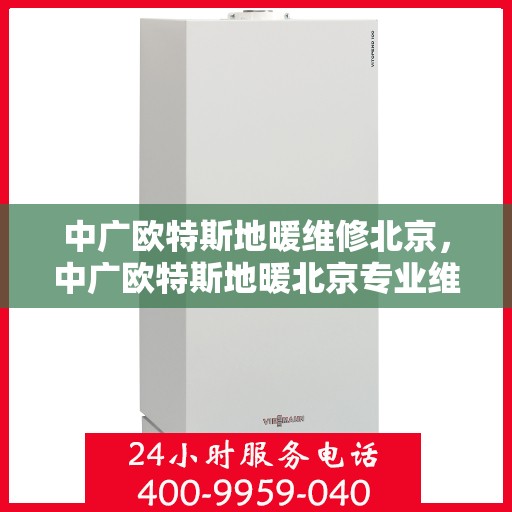 中广欧特斯地暖维修北京，中广欧特斯地暖北京专业维修服务