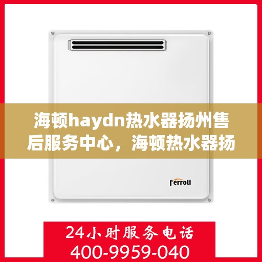 海顿haydn热水器扬州售后服务中心，海顿热水器扬州售后服务中心，专业维修，贴心服务