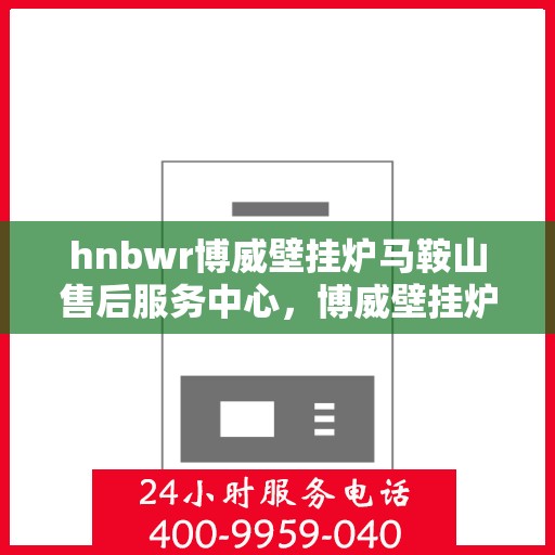 hnbwr博威壁挂炉马鞍山售后服务中心，博威壁挂炉马鞍山售后服务中心，专业维修，贴心服务