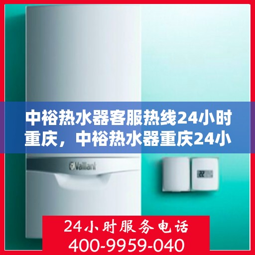 中裕热水器客服热线24小时重庆，中裕热水器重庆24小时客服热线全攻略