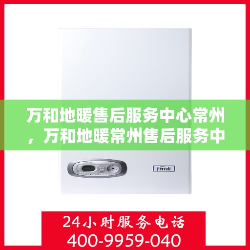 万和地暖售后服务中心常州，万和地暖常州售后服务中心，专业维修，贴心服务