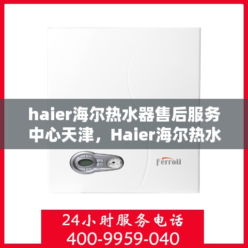 haier海尔热水器售后服务中心天津，Haier海尔热水器天津售后服务中心，专业维修，贴心服务