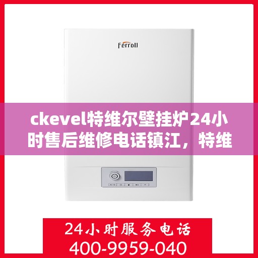 ckevel特维尔壁挂炉24小时售后维修电话镇江，特维尔壁挂炉镇江售后维修热线，全天候专业维修服务保障