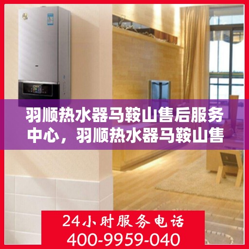 羽顺热水器马鞍山售后服务中心，羽顺热水器马鞍山售后中心，专业维修，贴心服务