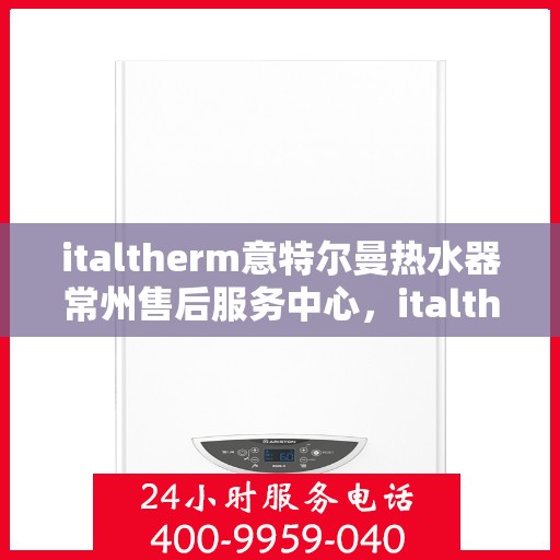 italtherm意特尔曼热水器常州售后服务中心，italtherm意特尔曼热水器常州售后服务中心，专业维修，贴心服务