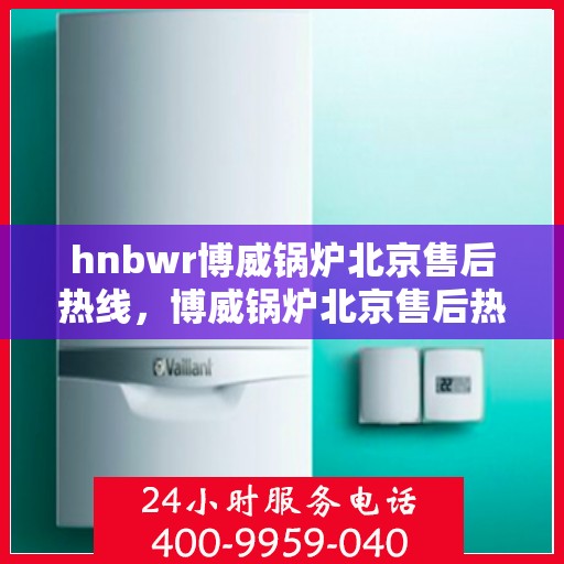 hnbwr博威锅炉北京售后热线，博威锅炉北京售后热线，专业维修，贴心服务